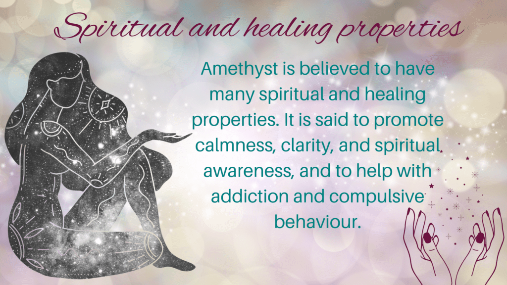 Amethyst is believed to have many spiritual and healing properties. It is said to promote calmness, clarity, and spiritual awareness, and to help with addiction and compulsive behaviour.